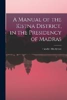 A Manual of the Kistna District, in the Presidency of Madras