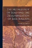 The Metallurgy of Lead and the Desilverization of Base Bullion