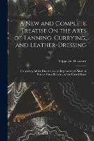 A New and Complete Treatise On the Arts of Tanning, Currying, and Leather-Dressing: Comprising All the Discoveries and Improvements Made in France, Great Britain, and the United States