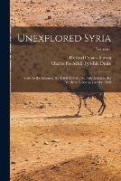 Unexplored Syria: Visits to the Libanus, the Tulul El Safa, the Anti-Libanus, the Northern Libanus, and the 'alah; Volume 1