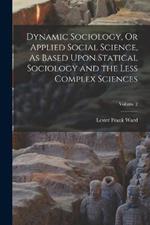 Dynamic Sociology, Or Applied Social Science, As Based Upon Statical Sociology and the Less Complex Sciences; Volume 2