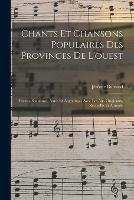 Chants Et Chansons Populaires Des Provinces De L'ouest: Poitou, Saintonge, Aunis Et Angoumois Avec Les Airs Originaux, Recueillis Et Annotes