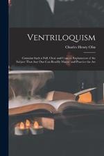 Ventriloquism: Contains Such a Full, Clear and Concise Explanation of the Subject That Any One Can Readily Master and Practice the Art