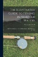 The Illustrated Guide to Fishing in Norfolk Waters: With Full Information As to Fishing Stations, Bait, Distances, &c., &c