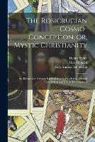 The Rosicrucian Cosmo-conception, or, Mystic Christianity: An Elementary Treatise Upon Man's Past Evolution, Present Constitution and Future Development