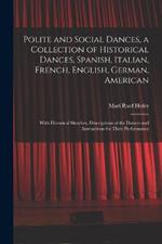 Polite and Social Dances, a Collection of Historical Dances, Spanish, Italian, French, English, German, American; With Historical Sketches, Descriptions of the Dances and Instructions for Their Performance