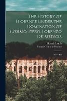 The History of Florence Under the Domination of Cosimo, Piero, Lorenzo de' Medicis: 1434-1492