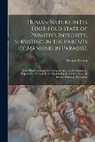 Human Nature in its Four-fold State of Primitive Integrity, Subsisting in the Parents of Mankind in Paradise; Entire Deprivation in the Unregenerate; and Consummate Happiness or Misery in all Mankind in the Future State. In Several Practical Discourses