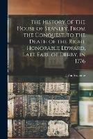 The History of the House of Stanley, From the Conquest, to the Death of the Right Honorable Edward, Late Earl of Derby, in 1776