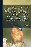 Our Native Birds of Song and Beauty, Being a Complete History of all the Songbirds, Flycatchers, Hummingbirds, Swifts, Goatsuckers, Woodpeckers, Kingfishers, Trogons, Cuckoos, and Parrots, of North America