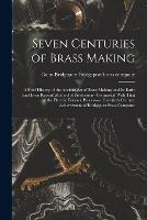 Seven Centuries of Brass Making; a Brief History of the Ancient art of Brass Making and its Early (and Even Recent) Method of Production--contrasted With That of the Electric Furnace Process--a Twentieth Century Achievement of Bridgeport Brass Company