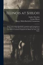 Illinois at Shiloh; Report of the Shiloh Battlefield Commission and Ceremonies at the Dedication of the Monuments Erected to Mark the Positions of the Illinois Commands Engaged in the Battle; the Story of the Battle