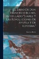 El libro de Don Francisco Bulnes, intitulado Juarez y las revoluciones de Ayutla y de reforma.