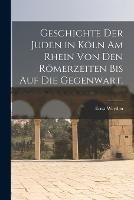 Geschichte der Juden in Koeln am Rhein von den Roemerzeiten bis auf die Gegenwart.