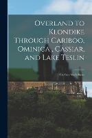 Overland to Klondike Through Cariboo, Ominica, Cassiar, and Lake Teslin: The Poor Man's Route