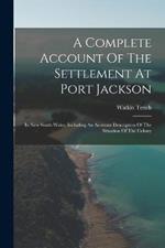 A Complete Account Of The Settlement At Port Jackson: In New South Wales, Including An Accurate Description Of The Situation Of The Colony