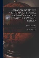 An Account Of The Arctic Regions With A History And Description Of The Northern Whale-fishery: The Whale-fishery