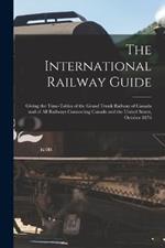 The International Railway Guide: Giving the Time-tables of the Grand Trunk Railway of Canada and of all Railways Connecting Canada and the United States, October 1876