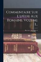 Commentaire Sur L'epitre Aux Romains, Volume 1...