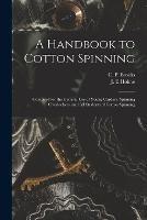 A Handbook to Cotton Spinning: Compiled for the General Use of Young Carders, Spinning Overlookers, and All Students of Cotton Spinning