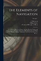 The Elements of Navigation; Containing the Theory and Practice. With the Necessary Tables, and Compendiums for Finding the Latitude and Longitude at Sea. To Which is Added, a Treatise of Marine Fortification. Composed for the Use of the Royal...; Volume 1