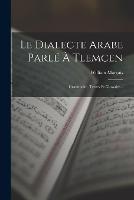 Le Dialecte Arabe Parle A Tlemcen: Grammaire, Textes Et Glossaire...