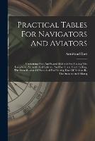 Practical Tables For Navigators And Aviators: Containing New And Rapid Methods For Finding The Longitude, Aximuth And Latitude And For Great Circle Sailing, The Identification Of Stars And For Plotting Line Of Position By The Sumner And Marcq