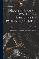 Nouveau Manuel Complet Du Fabricant De Papiers De Fantaisie: Papiers Marbres, Unis, Piques, Jaspe, Bois, Granits ......