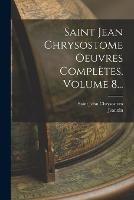 Saint Jean Chrysostome Oeuvres Completes, Volume 8...