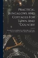 Practical Bungalows And Cottages For Town And Country: Perspective Views And Floor Plans Of One Hundred Twenty-five Low And Medium Priced Houses And Bungalows