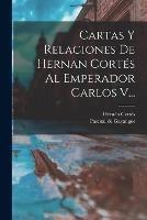 Cartas Y Relaciones De Hernan Cortes Al Emperador Carlos V...