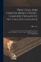 Practical And Comprehensive Short-hand Dictionary Of The English Language: Containing All The Common Words And Their Correct Spelling, Syllabication, Pronunciation, Definition And Short-hand Outline, [etc.]