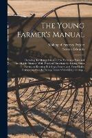 The Young Farmer's Manual: Detailing the Manipulations of the Farm in a Plain and Intelligible Manner. With Practical Directions for Laying out a Farm and Erecting Buildings, Fences, and Farm Gates. Embracing Also the Young Farmer's Workshop: Giving...