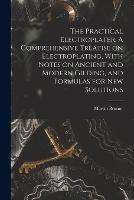 The Practical Electroplater. A Comprehensive Treatise on Electroplating, With Notes on Ancient and Modern Gilding, and Formulas for New Solutions