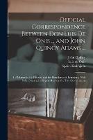 Official Correspondence Between Don Luis De Onis ... and John Quincy Adams ...: In Relation to the Floridas and the Boundaries of Louisiana, With Other Matters in Dispute Between the Two Governments