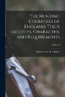 The Hunting Countries of England, Their Facilities, Character, and Requirements; Volume I