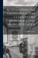 Altfranzoesisches UEbungsbuch zum Gebrauch bei Vorlesungen und Seminarubungen