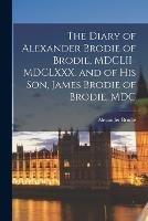 The Diary of Alexander Brodie of Brodie, MDCLII-MDCLXXX. and of his son, James Brodie of Brodie, MDC