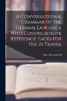 A Conversational Grammar of the German Language With Comprehensive Reference-pages for use in Transl