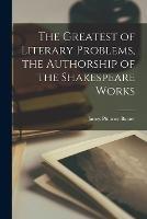 The Greatest of Literary Problems, the Authorship of the Shakespeare Works