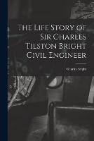 The Life Story of Sir Charles Tilston Bright Civil Engineer