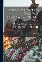 Leben Des Generals Carl Von Clausewitz Und Der Frau Marie Von Clausewitz Geb. Grafin Von Bruhl