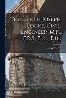 The Life of Joseph Locke, Civil Engineer, M.P., F.R.S., Etc., Etc