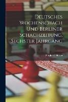 Deutsches Wochenschach Und Berliner Schachzeitung, Sechster Jahrgang