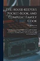 The House-Keeper's Pocket-Book, and Compleat Family Cook: Containing Above Twelve Hundred Curious and Uncommon Receipts in Cookery, Pastry, Preserving, Pickling, Candying, Collaring, &c., With Plain and Easy Instructions for Preparing and Dressing Every T