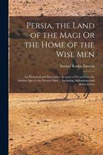 Persia, the Land of the Magi Or the Home of the Wise Men: An Historical and Descriptive Account of Persia From the Earliest Ages to the Present Time ... Including Afghanistan and Beloochistan