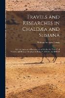 Travels and Researches in Chaldaea and Susiana: With an Account of Excavations at Warka, the Erech of Nimrod, and Shush, Shushan the Palace of Esther, in 1849-52