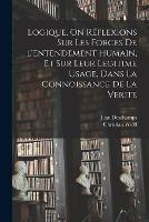 Logique, On Reflexions Sur Les Forces De L'entendement Humain, Et Sur Leur Legitime Usage, Dans La Connoissance De La Verite