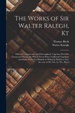 The Works of Sir Walter Ralegh, Kt: Political, Commercial and Philosophical. Together With His Letters and Poems. the Whole Never Before Collected Together, and Some Never Yet Printed. to Which Is Prefix'd a New Account of His Life, by Tho. Birch