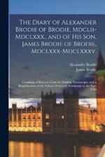 The Diary of Alexander Brodie of Brodie, Mdclii-Mdclxxx., and of His Son, James Brodie of Brodie, Mdclxxx-Mdclxxxv.: Consisting of Extracts From the Existing Manuscripts, and a Republication of the Volume Printed at Edinburgh in the Year 1740